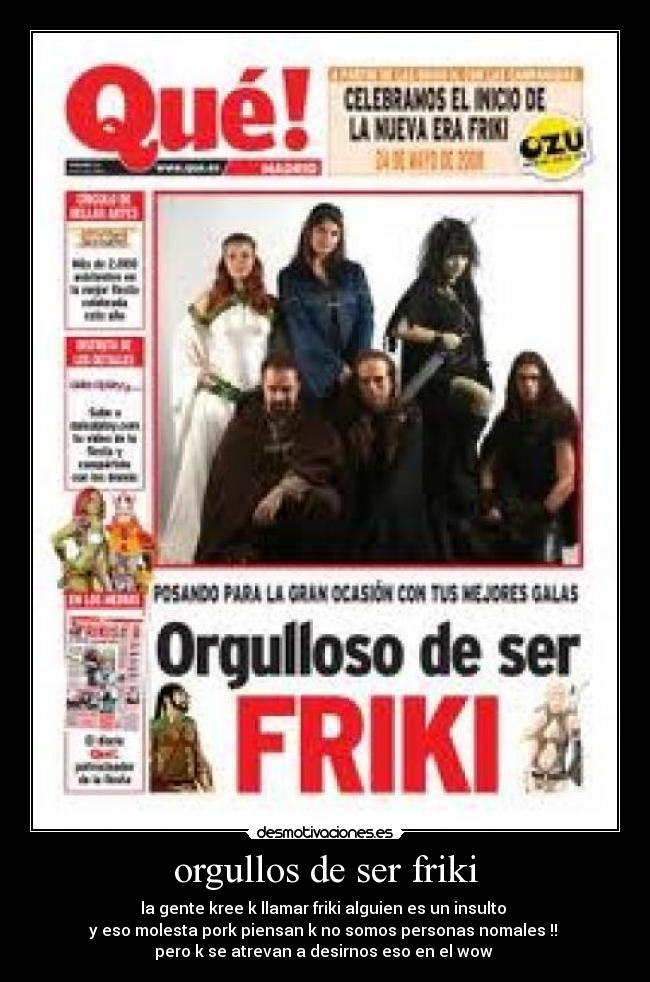 orgullos de ser friki - la gente kree k llamar friki alguien es un insulto 
y eso molesta pork piensan k no somos personas nomales !! 
pero k se atrevan a desirnos eso en el wow 