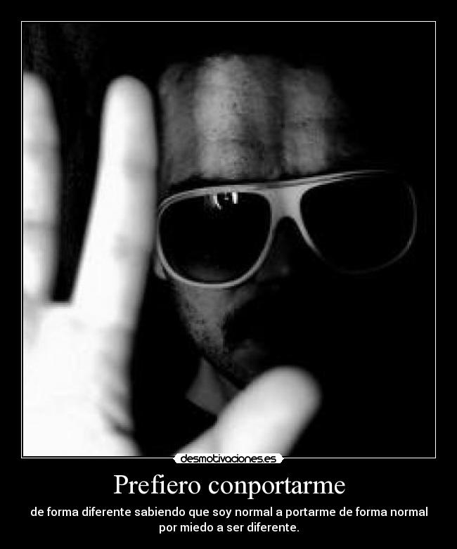 Prefiero conportarme - de forma diferente sabiendo que soy normal a portarme de forma normal
por miedo a ser diferente.