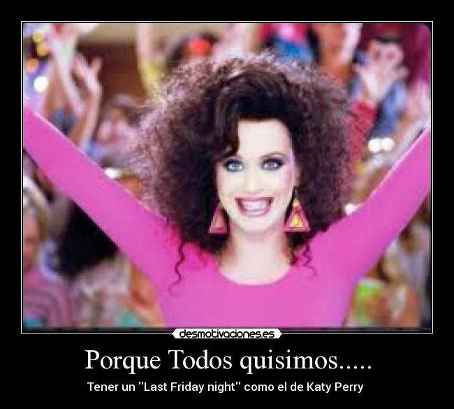 Porque Todos quisimos..... - Tener un Last Friday night como el de Katy Perry 