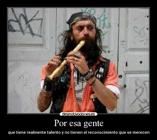 Por esa gente - que tiene realmente talento y no tienen el reconocimiento que se merecen