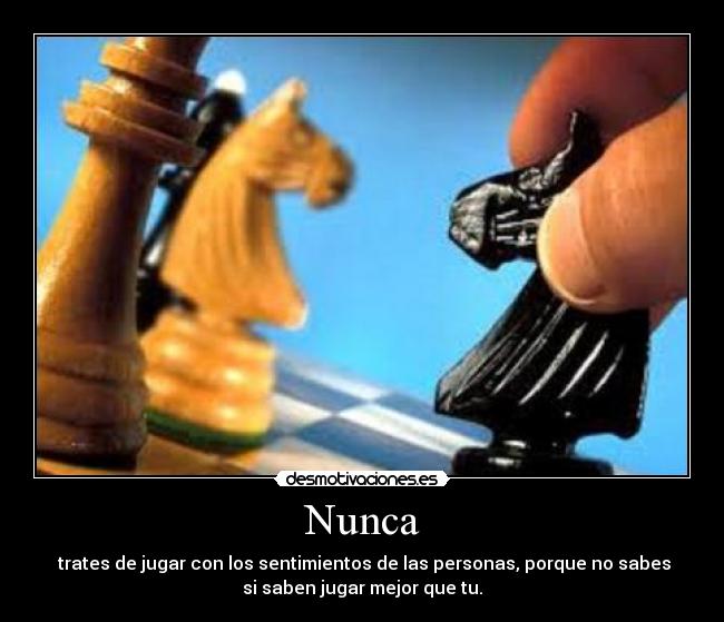 Nunca - trates de jugar con los sentimientos de las personas, porque no sabes
si saben jugar mejor que tu.