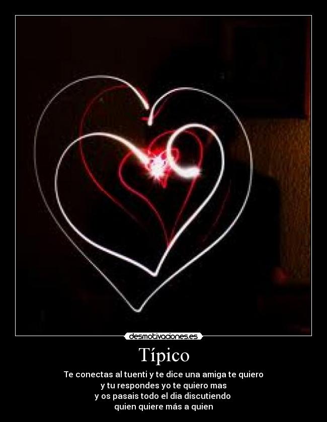 Típico - Te conectas al tuenti y te dice una amiga te quiero
y tu respondes yo te quiero mas
y os pasais todo el dia discutiendo
quien quiere más a quien