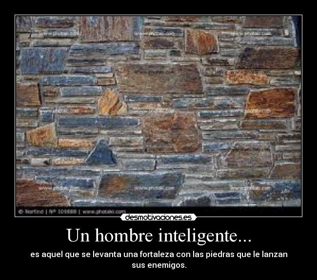 Un hombre inteligente... - es aquel que se levanta una fortaleza con las piedras que le lanzan sus enemigos.