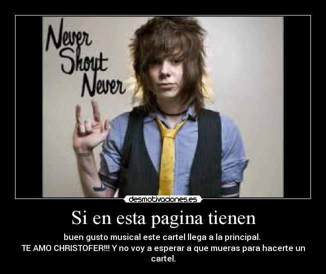 Si en esta pagina tienen - buen gusto musical este cartel llega a la principal.
TE AMO CHRISTOFER!!! Y no voy a esperar a que mueras para hacerte un cartel.
