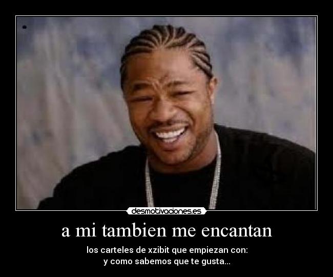 a mi tambien me encantan - los carteles de xzibit que empiezan con:
y como sabemos que te gusta...
