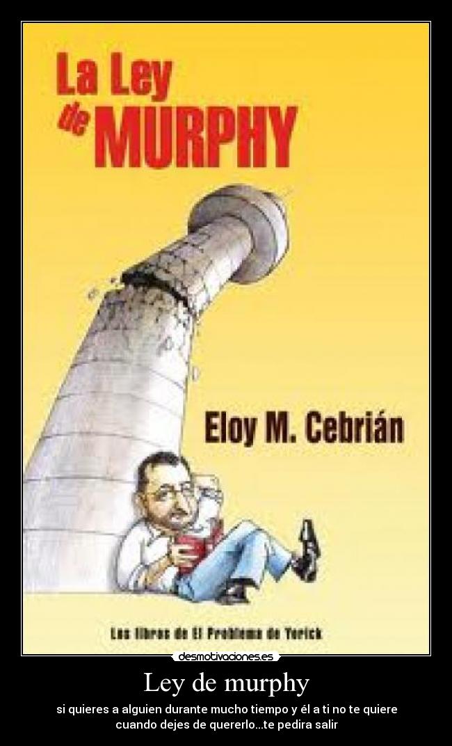 Ley de murphy - si quieres a alguien durante mucho tiempo y él a ti no te quiere
cuando dejes de quererlo...te pedira salir