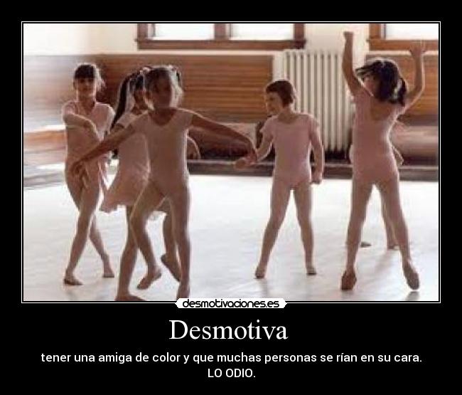 Desmotiva - tener una amiga de color y que muchas personas se rían en su cara.
LO ODIO.