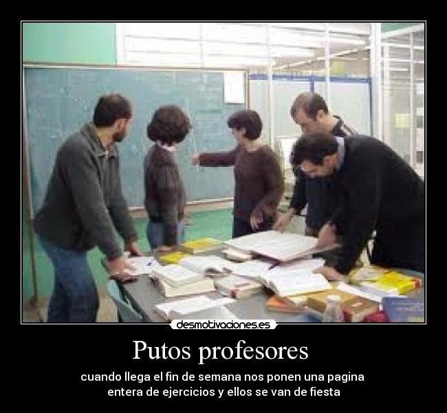 Putos profesores - cuando llega el fin de semana nos ponen una pagina
entera de ejercicios y ellos se van de fiesta