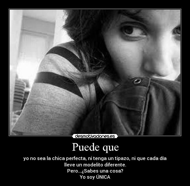 Puede que - yo no sea la chica perfecta, ni tenga un tipazo, ni que cada día
lleve un modelito diferente.
Pero...¿Sabes una cosa?
Yo soy ÚNICA