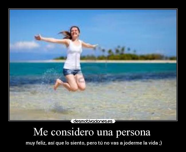 Me considero una persona - muy feliz, así que lo siento, pero tú no vas a joderme la vida ;)