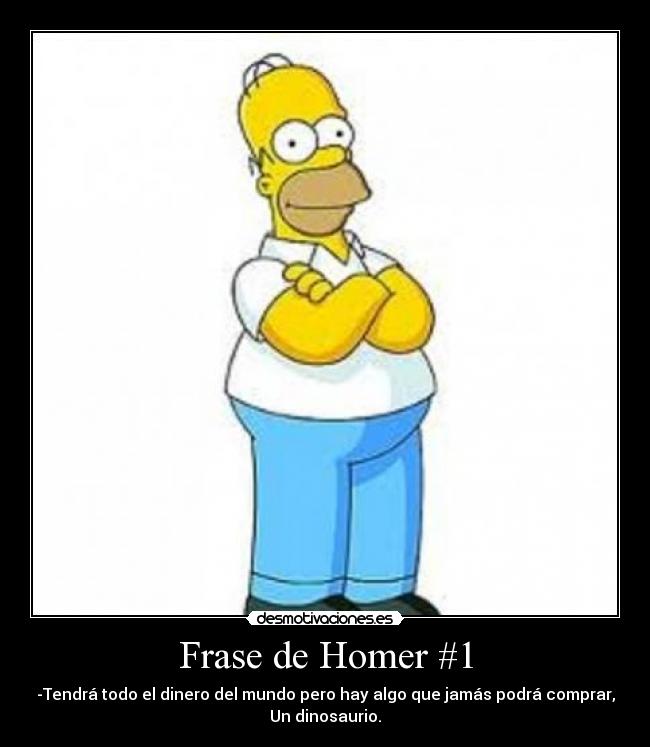 Frase de Homer #1 - -Tendrá todo el dinero del mundo pero hay algo que jamás podrá comprar,
Un dinosaurio.