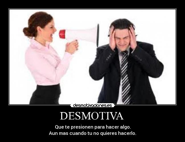 DESMOTIVA  - Que te presionen para hacer algo.
Aun mas cuando tu no quieres hacerlo.