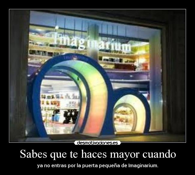 Sabes que te haces mayor cuando - ya no entras por la puerta pequeña de Imaginarium.