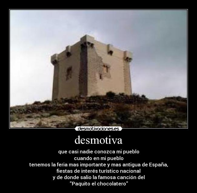 desmotiva - que casi nadie conozca mi pueblo
cuando en mi pueblo
tenemos la feria mas importante y mas antigua de España,
fiestas de interés turístico nacional
y de donde salio la famosa canción del
Paquito el chocolatero