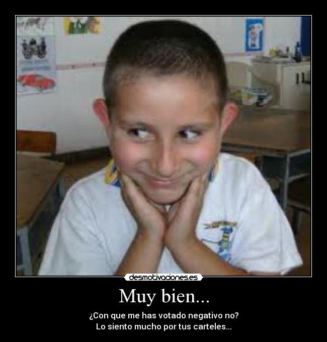 Muy bien... - ¿Con que me has votado negativo no?
Lo siento mucho por tus carteles...