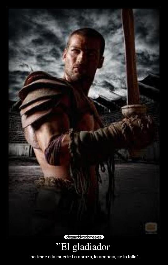 ”El gladiador - no teme a la muerte La abraza, la acaricia, se la folla”.