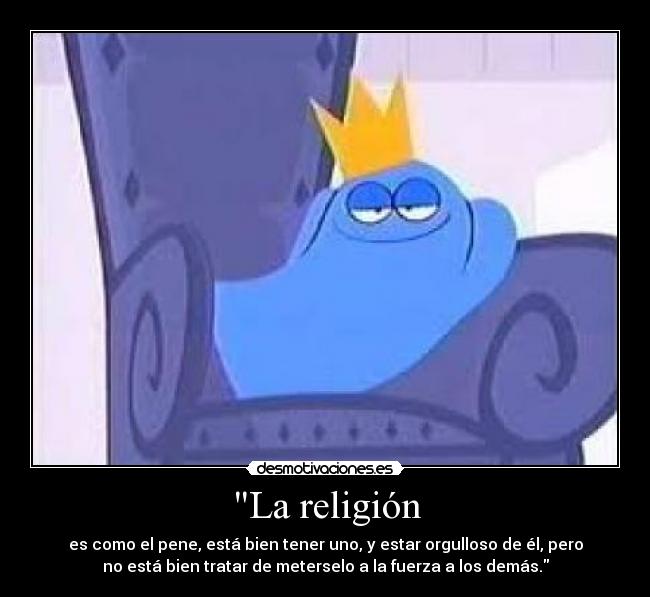 La religión - es como el pene, está bien tener uno, y estar orgulloso de él, pero
no está bien tratar de meterselo a la fuerza a los demás.