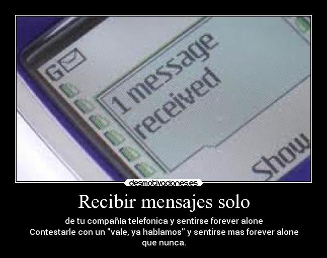 Recibir mensajes solo - de tu compañía telefonica y sentirse forever alone
Contestarle con un vale, ya hablamos y sentirse mas forever alone que nunca.