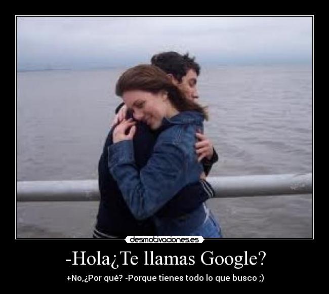 -Hola¿Te llamas Google? - +No,¿Por qué? -Porque tienes todo lo que busco ;)