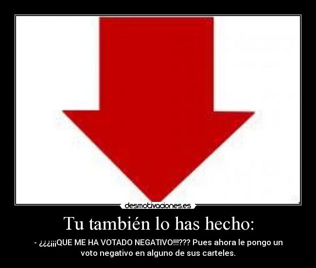 Tu también lo has hecho: - - ¿¿¿¡¡¡QUE ME HA VOTADO NEGATIVO!!!??? Pues ahora le pongo un
voto negativo en alguno de sus carteles.