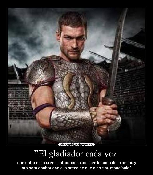 ”El gladiador cada vez - que entra en la arena, introduce la polla en la boca de la bestia y
ora para acabar con ella antes de que cierre su mandíbula”.
