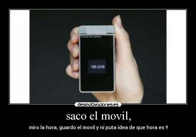 saco el movil, - miro la hora, guardo el movil y ni puta idea de que hora es !!