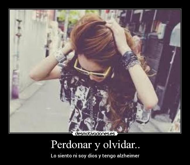 Perdonar y olvidar.. - Lo siento ni soy dios y tengo alzheimer