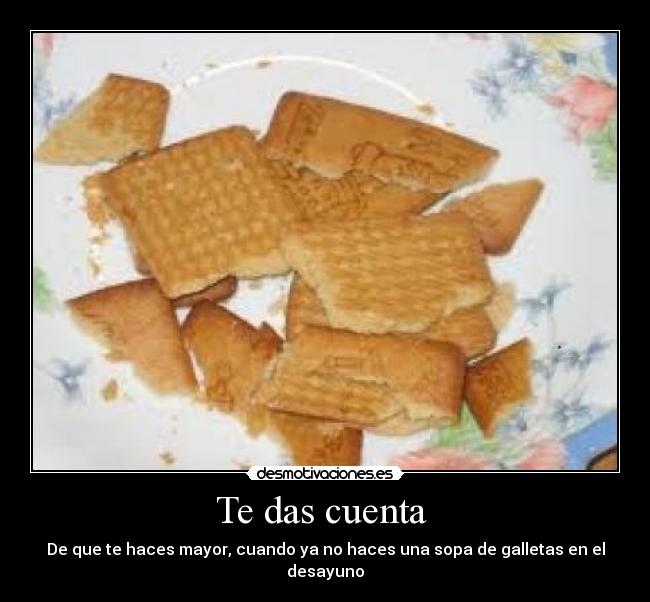 Te das cuenta  - De que te haces mayor, cuando ya no haces una sopa de galletas en el desayuno