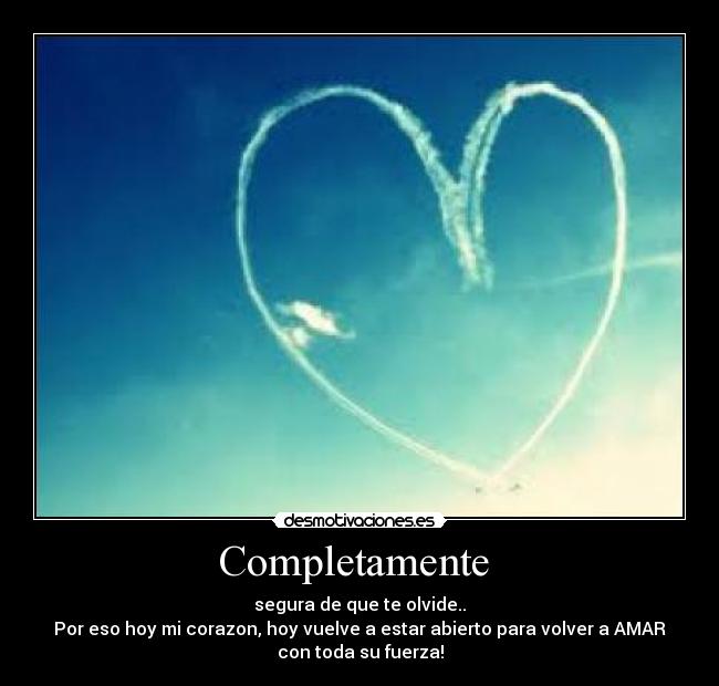 Completamente - segura de que te olvide..
Por eso hoy mi corazon, hoy vuelve a estar abierto para volver a AMAR
con toda su fuerza!