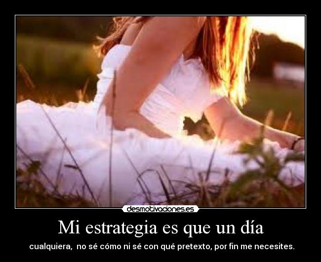 Mi estrategia es que un día - cualquiera, no sé cómo ni sé con qué pretexto, por fin me necesites.