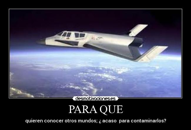 PARA QUE - quieren conocer otros mundos; ¿ acaso  para contaminarlos?