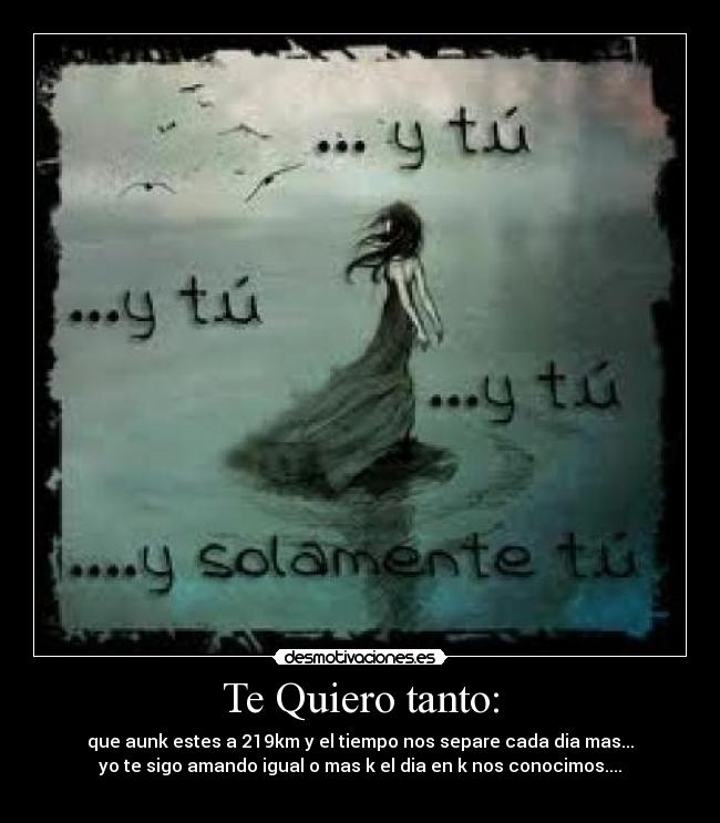 Te Quiero tanto: - que aunk estes a 219km y el tiempo nos separe cada dia mas...
yo te sigo amando igual o mas k el dia en k nos conocimos....
