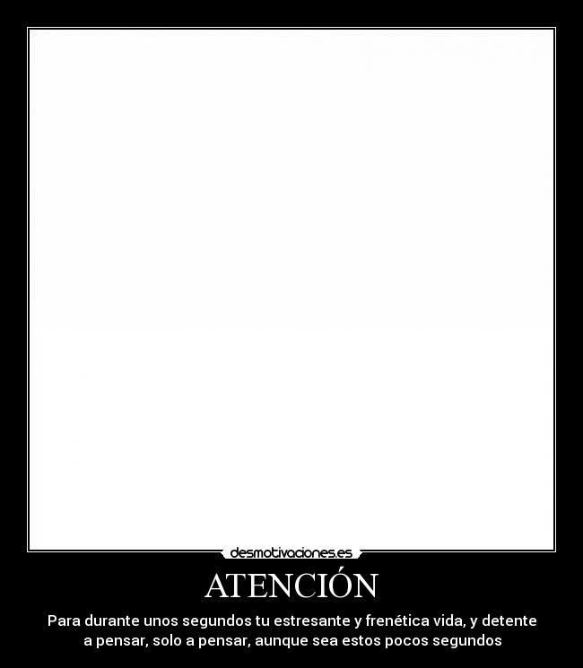 ATENCIÓN - Para durante unos segundos tu estresante y frenética vida, y detente
a pensar, solo a pensar, aunque sea estos pocos segundos