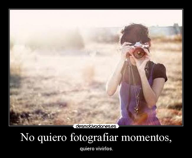 No quiero fotografiar momentos, - 