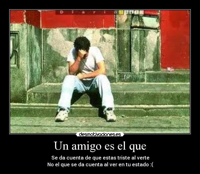 Un amigo es el que - Se da cuenta de que estas triste al verte
No el que se da cuenta al ver en tu estado :(