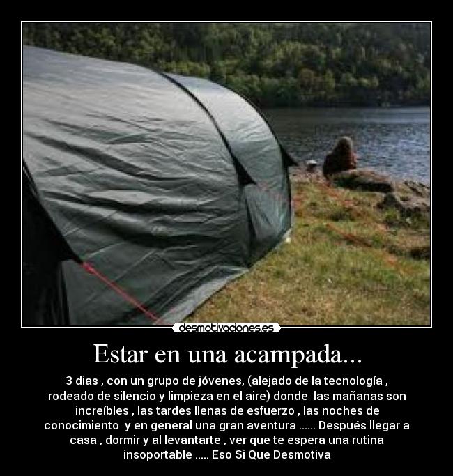 Estar en una acampada... - 3 dias , con un grupo de jóvenes, (alejado de la tecnología ,
rodeado de silencio y limpieza en el aire) donde  las mañanas son
increíbles , las tardes llenas de esfuerzo , las noches de
conocimiento  y en general una gran aventura ...... Después llegar a
casa , dormir y al levantarte , ver que te espera una rutina
insoportable ..... Eso Si Que Desmotiva