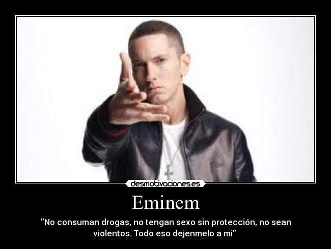 Eminem - No consuman drogas, no tengan sexo sin protección, no sean
violentos. Todo eso dejenmelo a mi 