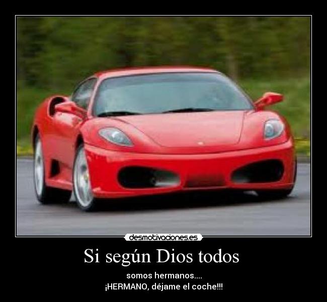 Si según Dios todos  - somos hermanos....
¡HERMANO, déjame el coche!!!