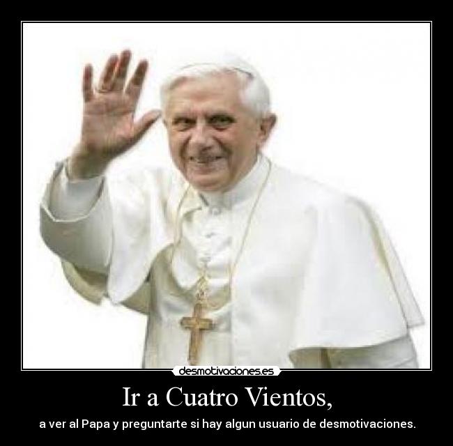 Ir a Cuatro Vientos, - a ver al Papa y preguntarte si hay algun usuario de desmotivaciones.