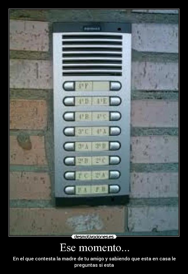 Ese momento... - En el que contesta la madre de tu amigo y sabiendo que esta en casa le
preguntas si esta