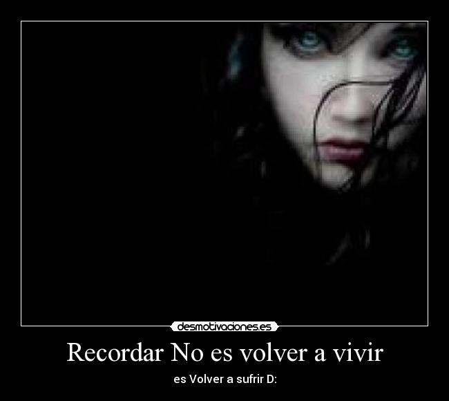 Recordar No es volver a vivir - es Volver a sufrir D: