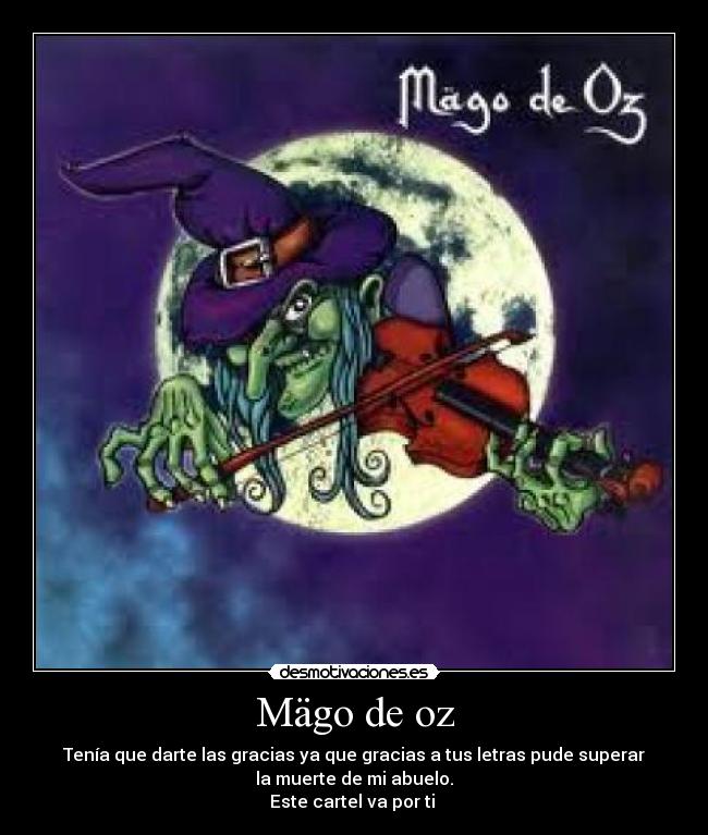 Mägo de oz - Tenía que darte las gracias ya que gracias a tus letras pude superar
la muerte de mi abuelo.
Este cartel va por ti 