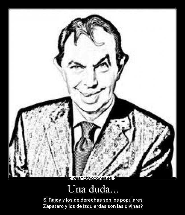 Una duda... - Si Rajoy y los de derechas son los populares
Zapatero y los de izquierdas son las divinas?