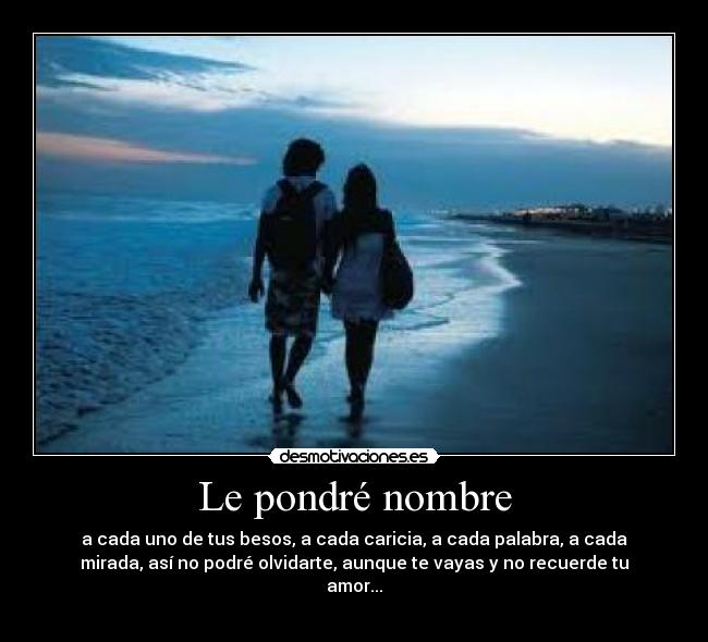 Le pondré nombre - a cada uno de tus besos, a cada caricia, a cada palabra, a cada
mirada, así no podré olvidarte, aunque te vayas y no recuerde tu
amor...