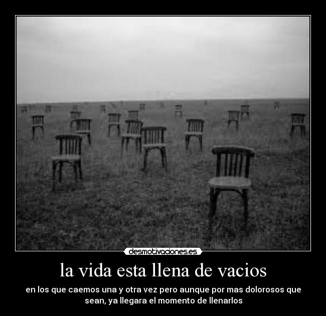 la vida esta llena de vacios - en los que caemos una y otra vez pero aunque por mas dolorosos que
sean, ya llegara el momento de llenarlos