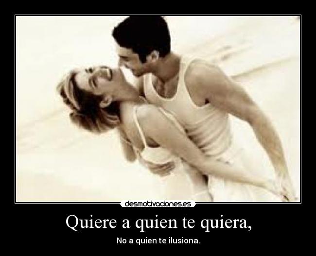 Quiere a quien te quiera, - No a quien te ilusiona.
