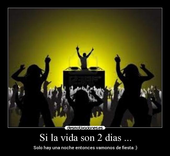 Si la vida son 2 dias ... - Solo hay una noche entonces vamonos de fiesta :)