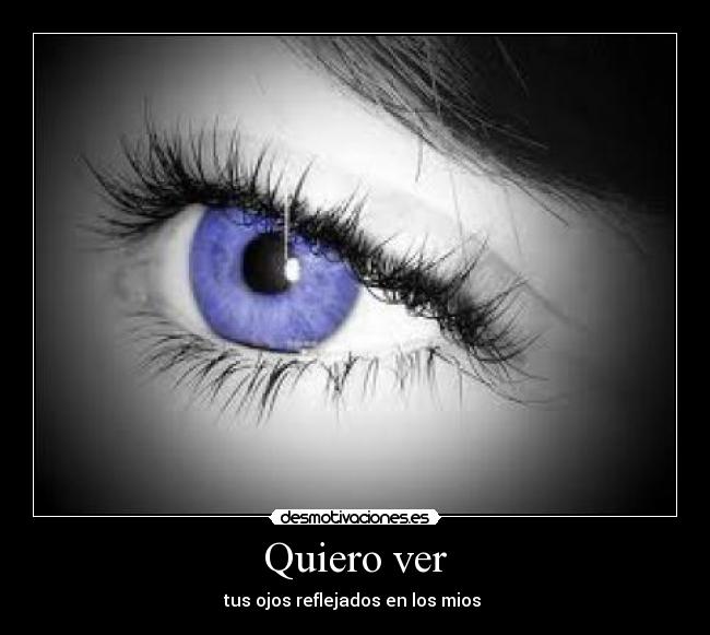 Quiero ver - tus ojos reflejados en los mios