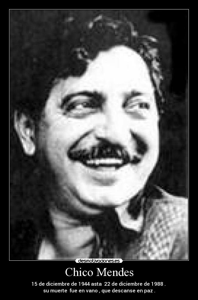 Chico Mendes - 15 de diciembre de 1944 asta  22 de diciembre de 1988 . 
su muerte  fue en vano , que descanse en paz .