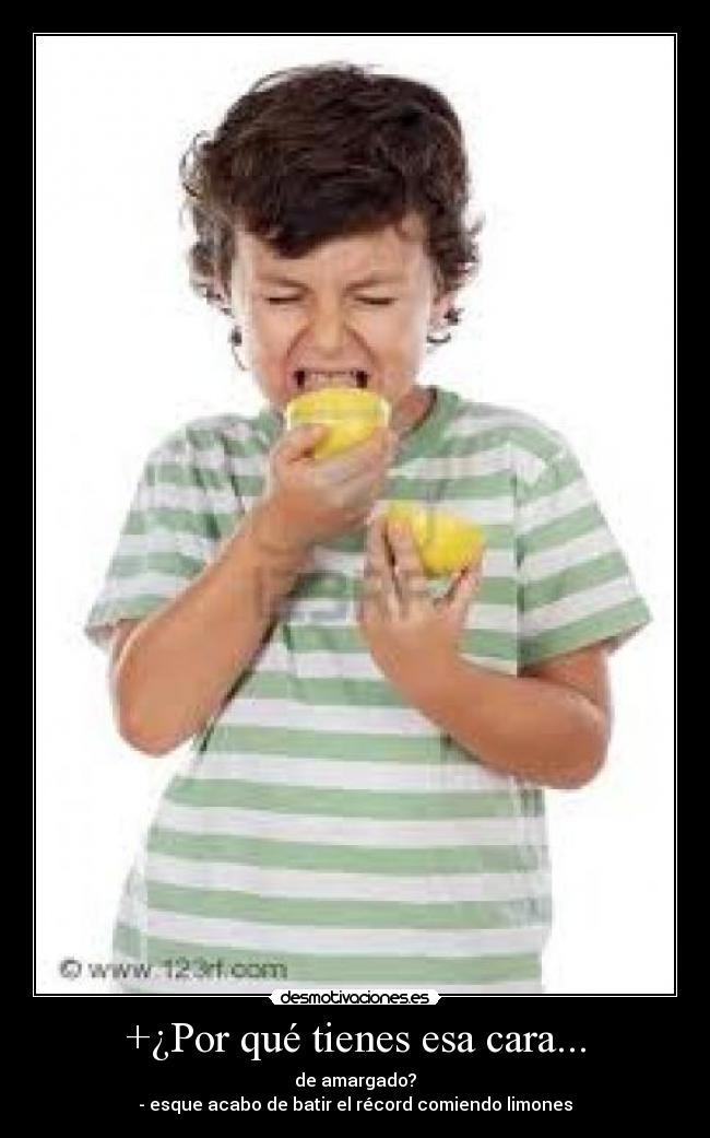 +¿Por qué tienes esa cara... - de amargado?
- esque acabo de batir el récord comiendo limones